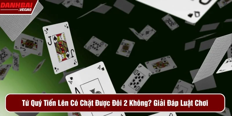 Tứ quý tiến lên có chặt được đôi 2 không
