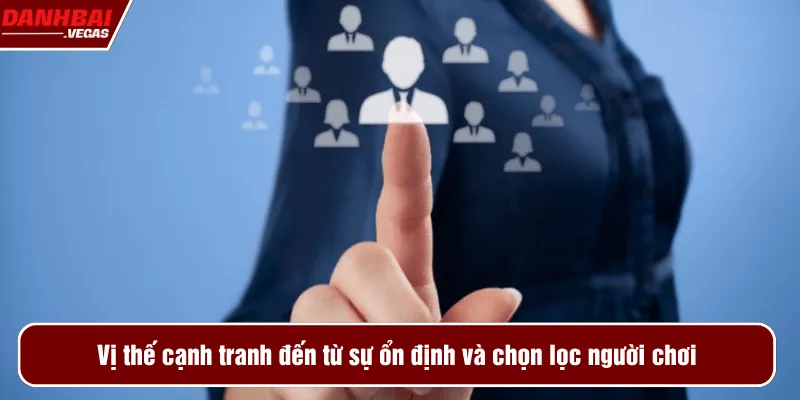 Vị thế cạnh tranh đến từ sự ổn định và chọn lọc người chơi